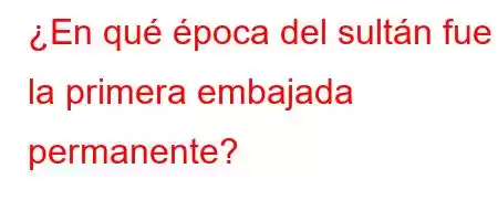 ¿En qué época del sultán fue la primera embajada permanente?