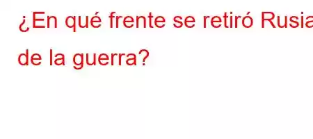 ¿En qué frente se retiró Rusia de la guerra?