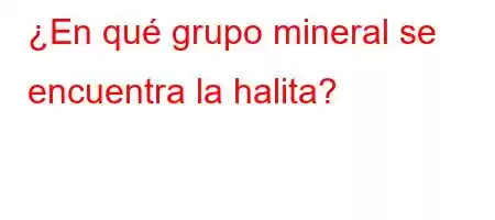 ¿En qué grupo mineral se encuentra la halita?