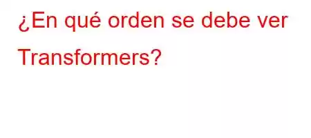 ¿En qué orden se debe ver Transformers?