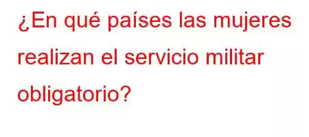 ¿En qué países las mujeres realizan el servicio militar obligatorio?