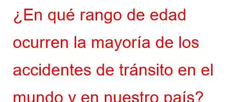 ¿En qué rango de edad ocurren la mayoría de los accidentes de tránsito en el mundo y en nuestro país?