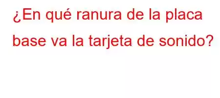 ¿En qué ranura de la placa base va la tarjeta de sonido?