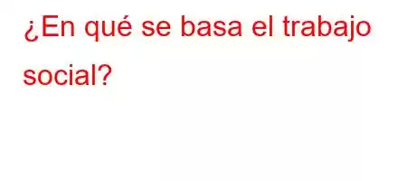 ¿En qué se basa el trabajo social