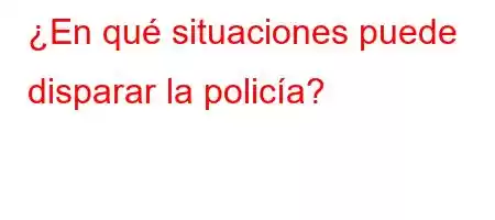 ¿En qué situaciones puede disparar la policía?