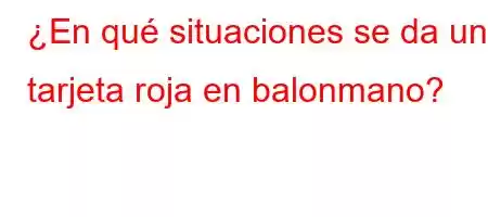 ¿En qué situaciones se da una tarjeta roja en balonmano?