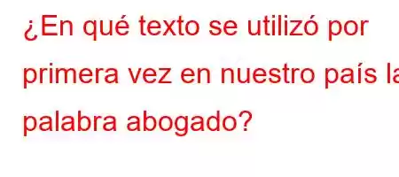 ¿En qué texto se utilizó por primera vez en nuestro país la palabra abogado?