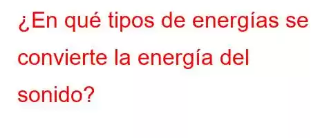 ¿En qué tipos de energías se convierte la energía del sonido?