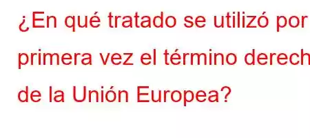 ¿En qué tratado se utilizó por primera vez el término derecho de la Unión Europea