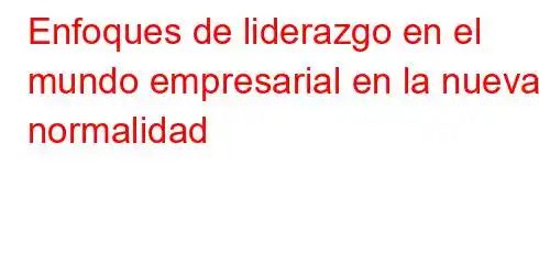 Enfoques de liderazgo en el mundo empresarial en la nueva normalidad