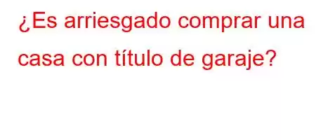 ¿Es arriesgado comprar una casa con título de garaje?