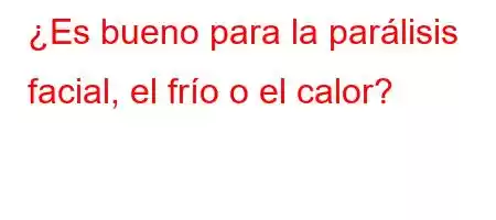 ¿Es bueno para la parálisis facial, el frío o el calor?