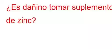 ¿Es dañino tomar suplementos de zinc