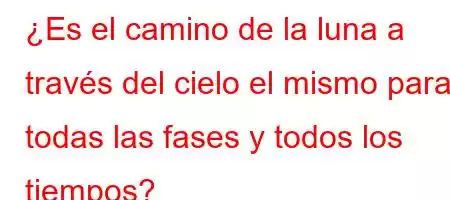 ¿Es el camino de la luna a través del cielo el mismo para todas las fases y todos los tiempos