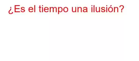 ¿Es el tiempo una ilusión?