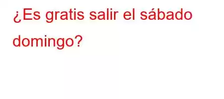 ¿Es gratis salir el sábado domingo?