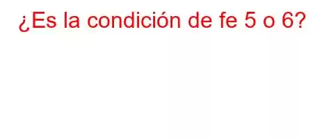 ¿Es la condición de fe 5 o 6?