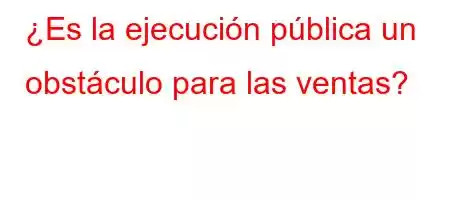 ¿Es la ejecución pública un obstáculo para las ventas?