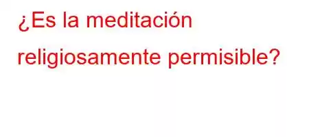 ¿Es la meditación religiosamente permisible?