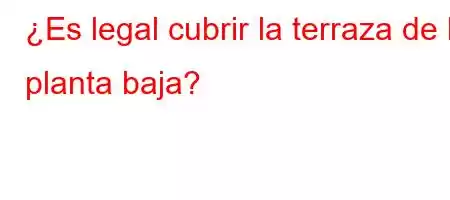 ¿Es legal cubrir la terraza de la planta baja?