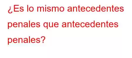 ¿Es lo mismo antecedentes penales que antecedentes penales