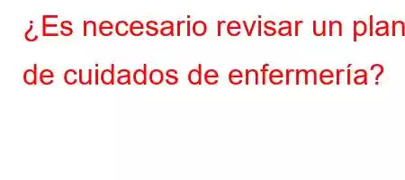 ¿Es necesario revisar un plan de cuidados de enfermería?