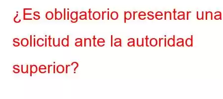 ¿Es obligatorio presentar una solicitud ante la autoridad superior?