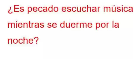 ¿Es pecado escuchar música mientras se duerme por la noche?