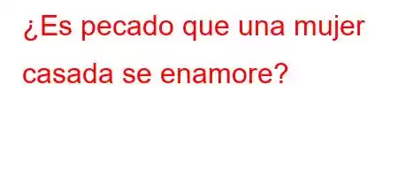 ¿Es pecado que una mujer casada se enamore?