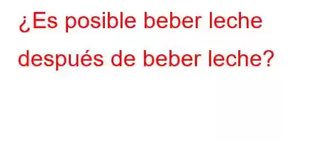 ¿Es posible beber leche después de beber leche?