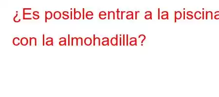 ¿Es posible entrar a la piscina con la almohadilla?