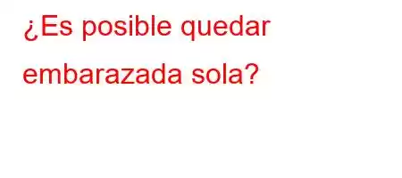 ¿Es posible quedar embarazada sola