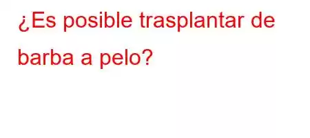 ¿Es posible trasplantar de barba a pelo?