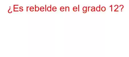 ¿Es rebelde en el grado 12?