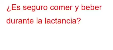 ¿Es seguro comer y beber durante la lactancia?