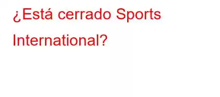 ¿Está cerrado Sports International?