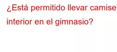 ¿Está permitido llevar camiseta interior en el gimnasio?