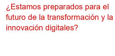 ¿Estamos preparados para el futuro de la transformación y la innovación digitales?