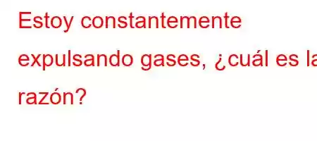 Estoy constantemente expulsando gases, ¿cuál es la razón