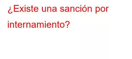 ¿Existe una sanción por internamiento?