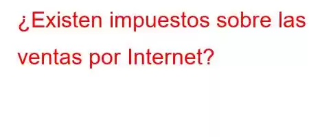 ¿Existen impuestos sobre las ventas por Internet?