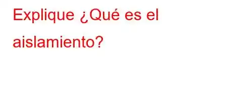 Explique ¿Qué es el aislamiento?