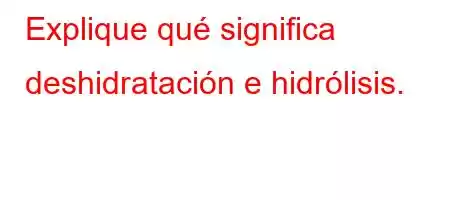 Explique qué significa deshidratación e hidrólisis.