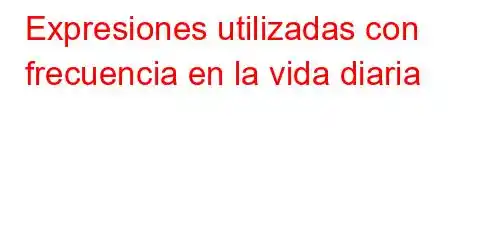 Expresiones utilizadas con frecuencia en la vida diaria