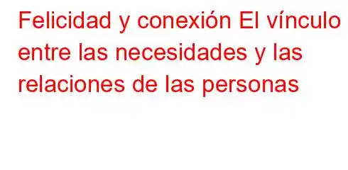 Felicidad y conexión El vínculo entre las necesidades y las relaciones de las personas