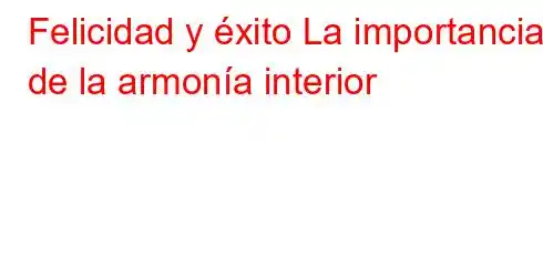 Felicidad y éxito La importancia de la armonía interior