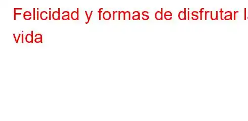 Felicidad y formas de disfrutar la vida