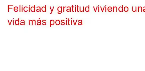 Felicidad y gratitud viviendo una vida más positiva