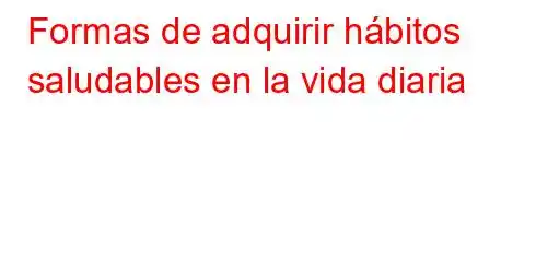 Formas de adquirir hábitos saludables en la vida diaria