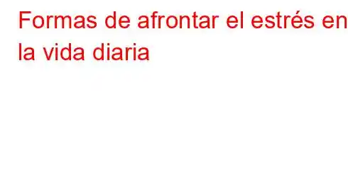 Formas de afrontar el estrés en la vida diaria